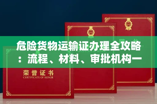 昆明危险货物运输证办理全攻略:流程、材料、审批机构一次讲清