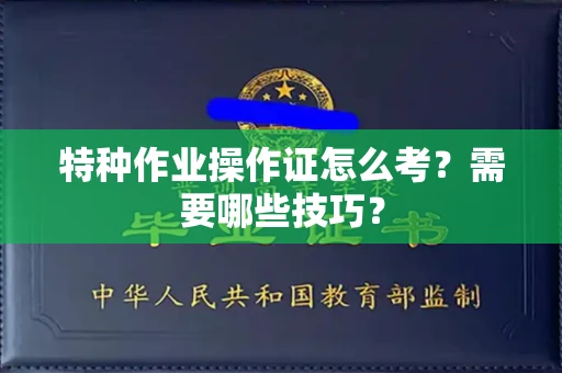 昆明特种作业操作证怎么考？需要哪些技巧？