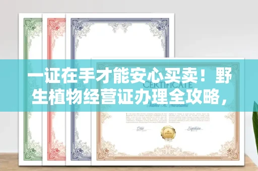 昆明一证在手才能安心买卖!野生植物经营证办理全攻略,这些坑千万别踩