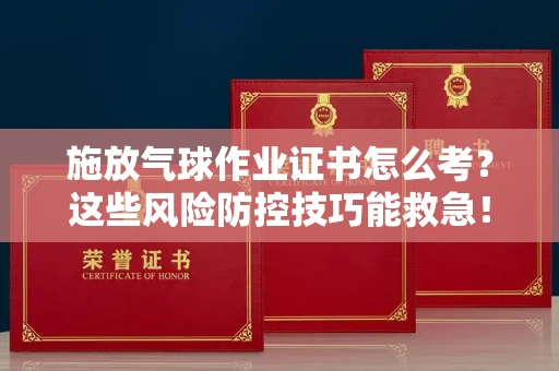 昆明施放气球作业证书怎么考？这些风险防控技巧能救急！