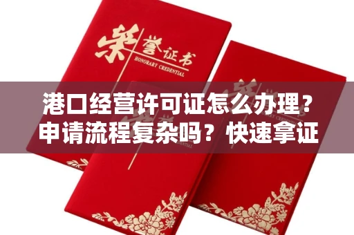 昆明港口经营许可证怎么办理?申请流程复杂吗?快速拿证攻略