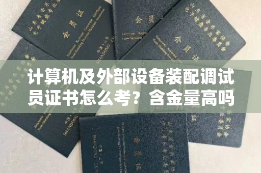 昆明计算机及外部设备装配调试员证书怎么考?含金量高吗?