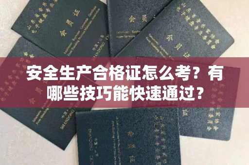 昆明安全生产合格证怎么考?有哪些技巧能快速通过?