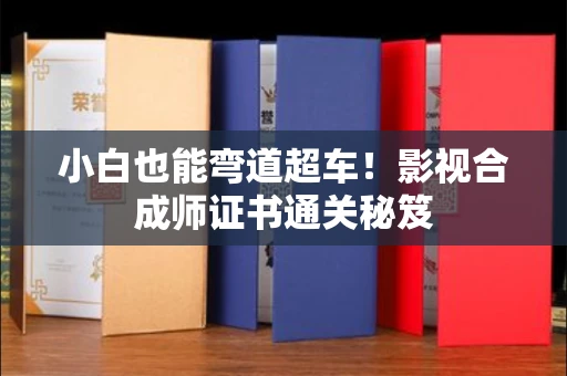 昆明小白也能弯道超车！影视合成师证书通关秘笈