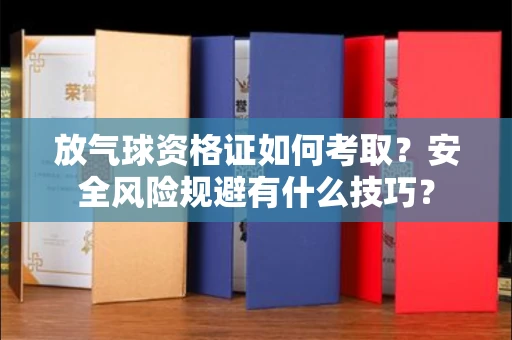昆明放气球资格证如何考取？安全风险规避有什么技巧？
