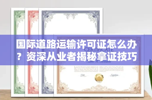昆明国际道路运输许可证怎么办？资深从业者揭秘拿证技巧与避坑指南