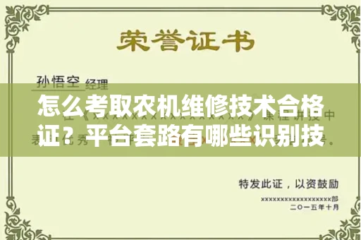 昆明怎么考取农机维修技术合格证?平台套路有哪些识别技巧?
