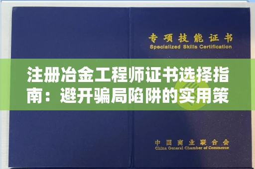 昆明注册冶金工程师证书选择指南:避开骗局陷阱的实用策略