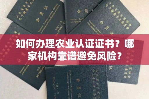 昆明如何办理农业认证证书?哪家机构靠谱避免风险?