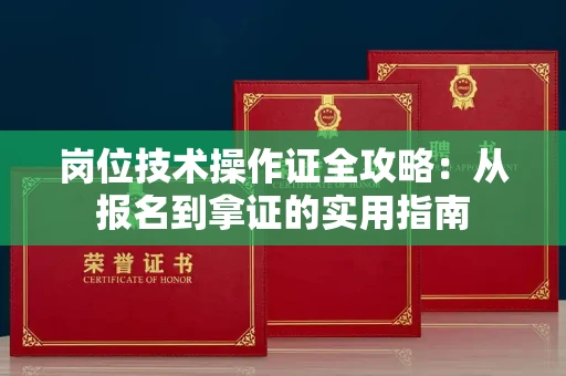 昆明岗位技术操作证全攻略:从报名到拿证的实用指南