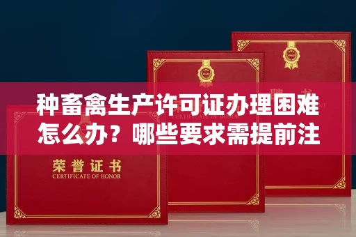 昆明种畜禽生产许可证办理困难怎么办?哪些要求需提前注意?