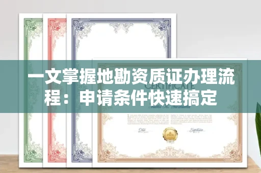 昆明一文掌握地勘资质证办理流程:申请条件快速搞定