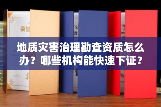 昆明地质灾害治理勘查资质怎么办?哪些机构能快速下证?