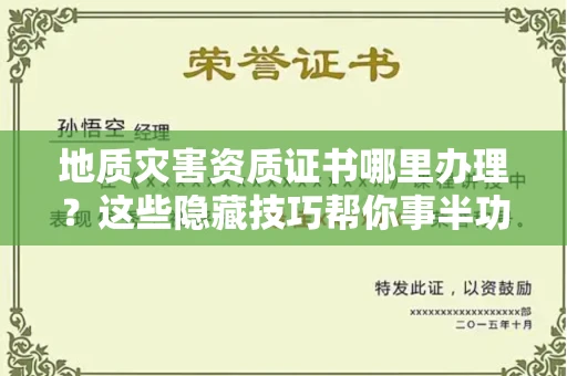 昆明地质灾害资质证书哪里办理?这些隐藏技巧帮你事半功倍!