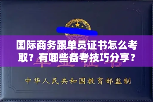 昆明国际商务跟单员证书怎么考取?有哪些备考技巧分享?