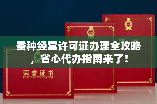 昆明蚕种经营许可证办理全攻略,省心代办指南来了!