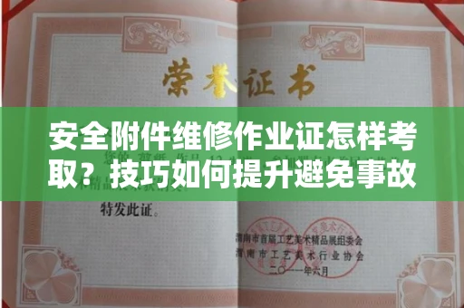 昆明安全附件维修作业证怎样考取?技巧如何提升避免事故?