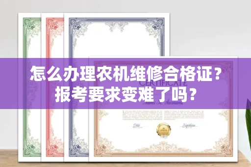 昆明怎么办理农机维修合格证？报考要求变难了吗？