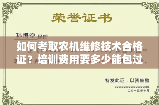 昆明如何考取农机维修技术合格证?培训费用要多少能包过?