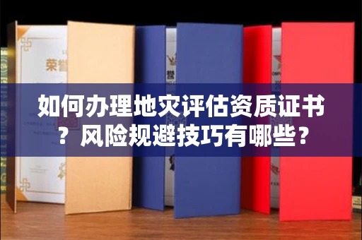 昆明如何办理地灾评估资质证书?风险规避技巧有哪些?
