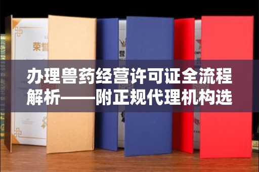 昆明办理兽药经营许可证全流程解析——附正规代理机构选择指南