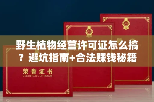 昆明野生植物经营许可证怎么搞?避坑指南+合法赚钱秘籍