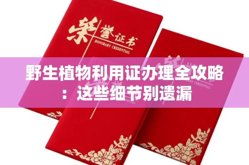 昆明野生植物利用证办理全攻略:这些细节别遗漏