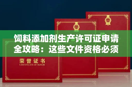 昆明饲料添加剂生产许可证申请全攻略：这些文件资格必须备齐才能一次通过！