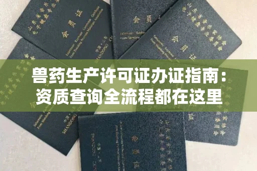 昆明兽药生产许可证办证指南:资质查询全流程都在这里