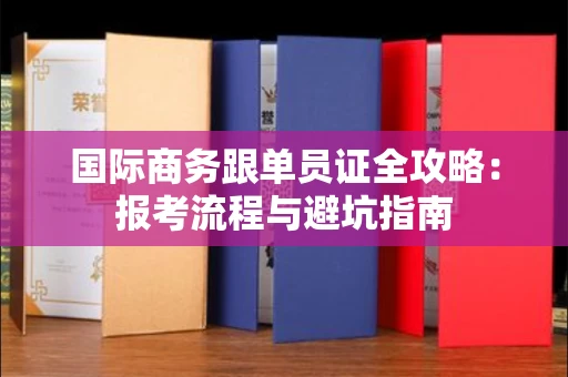 昆明国际商务跟单员证全攻略：报考流程与避坑指南