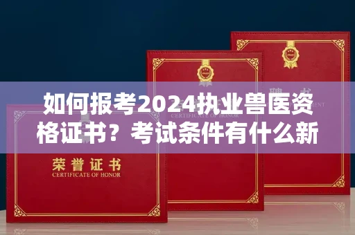 昆明如何报考2024执业兽医资格证书？考试条件有什么新规定？