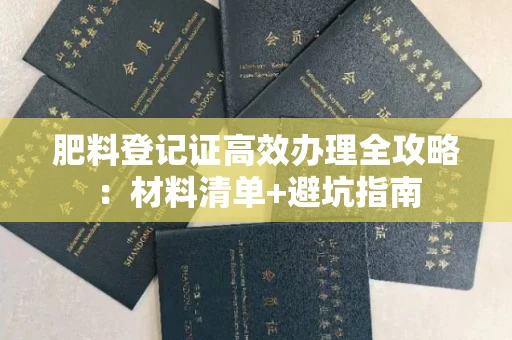 昆明肥料登记证高效办理全攻略:材料清单+避坑指南