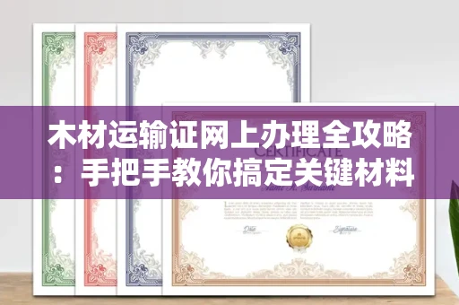 昆明木材运输证网上办理全攻略:手把手教你搞定关键材料
