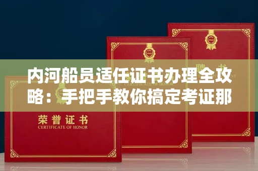 昆明内河船员适任证书办理全攻略:手把手教你搞定考证那些事