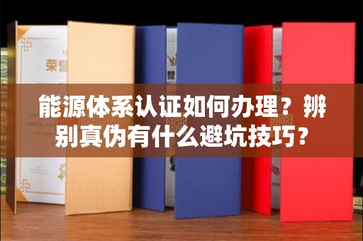 昆明能源体系认证如何办理?辨别真伪有什么避坑技巧?