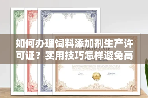 昆明如何办理饲料添加剂生产许可证?实用技巧怎样避免高额罚款?