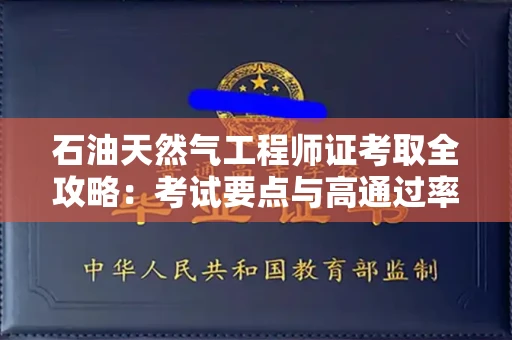 昆明石油天然气工程师证考取全攻略:考试要点与高通过率机构揭秘