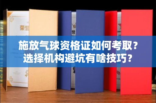 昆明施放气球资格证如何考取?选择机构避坑有啥技巧?
