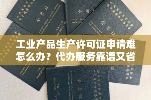 昆明工业产品生产许可证申请难怎么办？代办服务靠谱又省钱如何避坑？