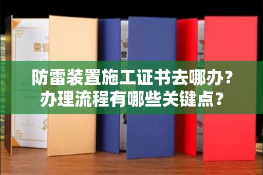 昆明防雷装置施工证书去哪办?办理流程有哪些关键点?