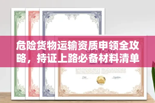 昆明危险货物运输资质申领全攻略,持证上路必备材料清单