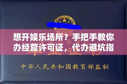 昆明想开娱乐场所？手把手教你办经营许可证，代办避坑指南来了