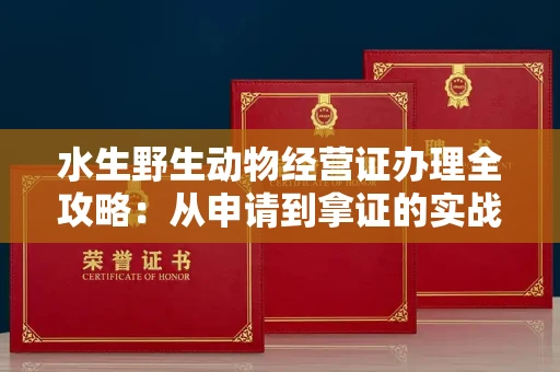 昆明水生野生动物经营证办理全攻略:从申请到拿证的实战技巧