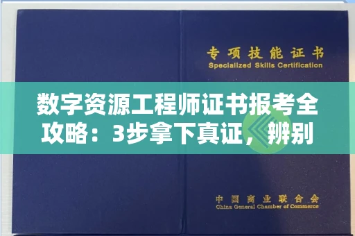 昆明数字资源工程师证书报考全攻略:3步拿下真证,辨别套路轻松进大厂!