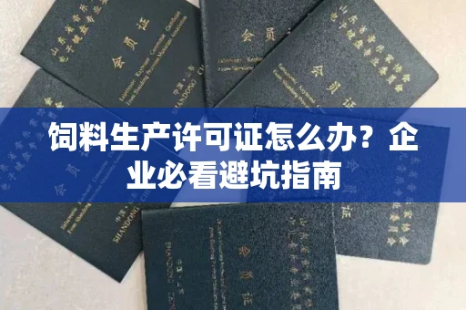 昆明饲料生产许可证怎么办?企业必看避坑指南