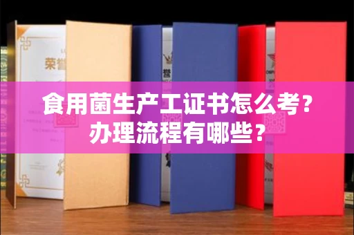 昆明食用菌生产工证书怎么考?办理流程有哪些?