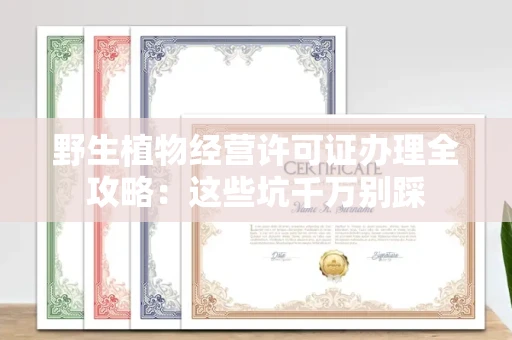 昆明野生植物经营许可证办理全攻略:这些坑千万别踩