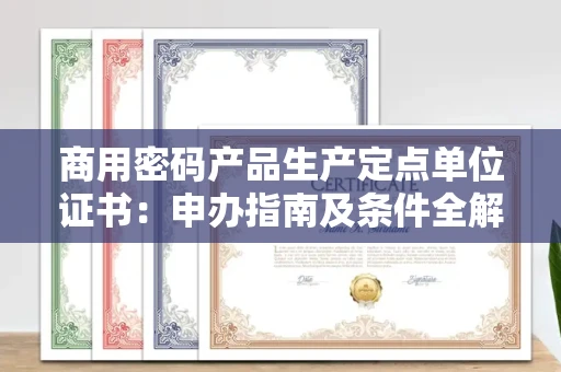 昆明商用密码产品生产定点单位证书:申办指南及条件全解析