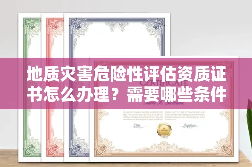 昆明地质灾害危险性评估资质证书怎么办理?需要哪些条件与材料?