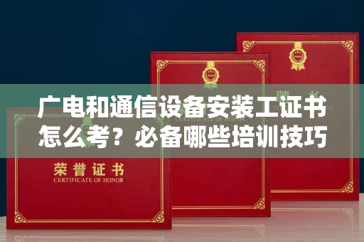 昆明广电和通信设备安装工证书怎么考?必备哪些培训技巧?